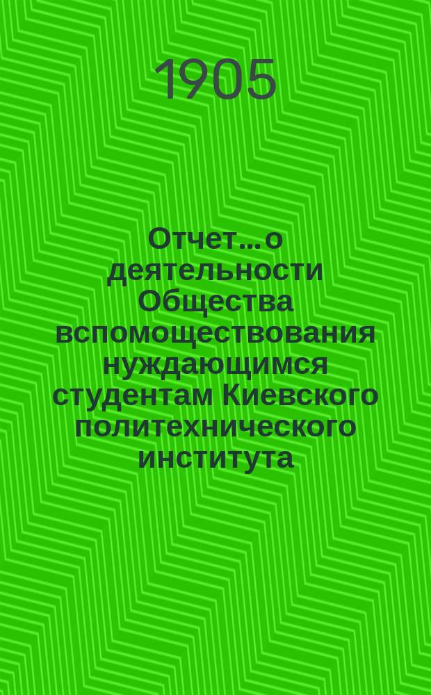 Отчет... о деятельности Общества вспомоществования нуждающимся студентам Киевского политехнического института. ... за 1904 год