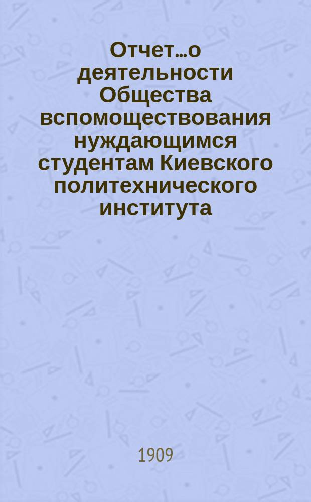 Отчет... о деятельности Общества вспомоществования нуждающимся студентам Киевского политехнического института. ... 1908 год