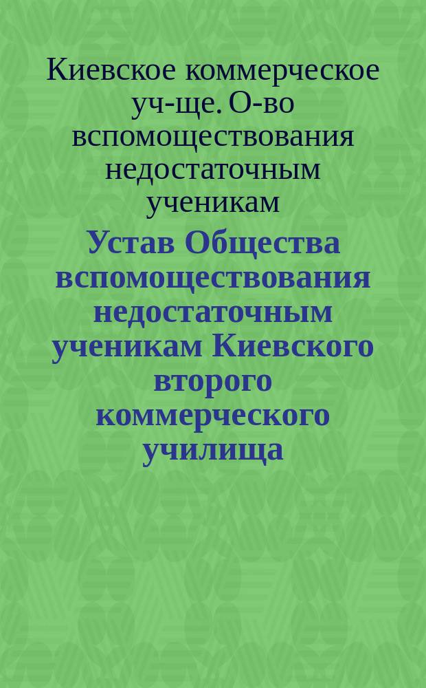 Устав Общества вспомоществования недостаточным ученикам Киевского второго коммерческого училища : Утв. 4 сент. 1903 г.