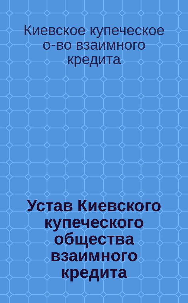 Устав Киевского купеческого общества взаимного кредита : Утв. 1 июня 1903 г.