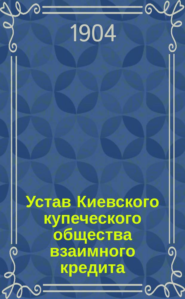 Устав Киевского купеческого общества взаимного кредита : Утв. 1 июня 1903 г.