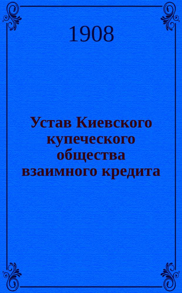 Устав Киевского купеческого общества взаимного кредита : Утв. 1 июня 1903 г.