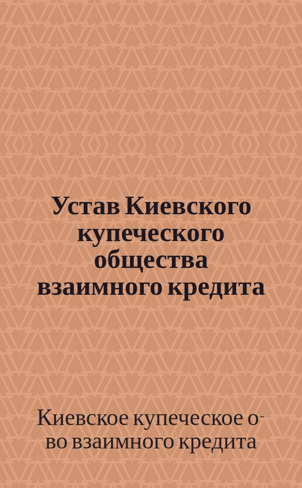 Устав Киевского купеческого общества взаимного кредита : Утв. 1 июня 1903 г.