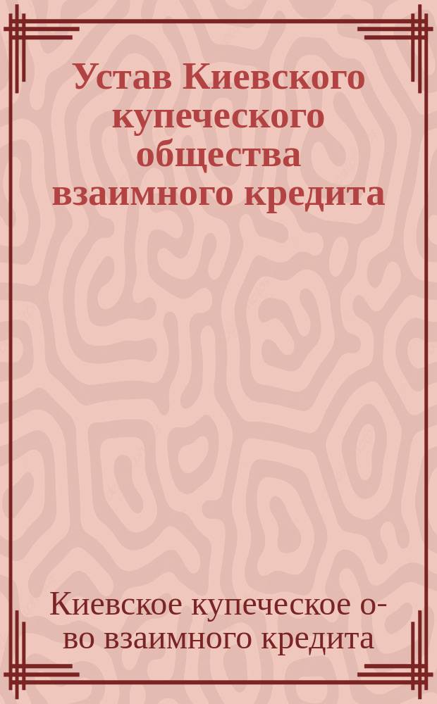 Устав Киевского купеческого общества взаимного кредита : Утв. 1 июня 1903 г.