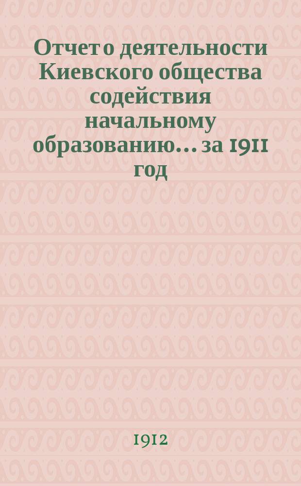 Отчет о деятельности Киевского общества содействия начальному образованию... за 1911 год