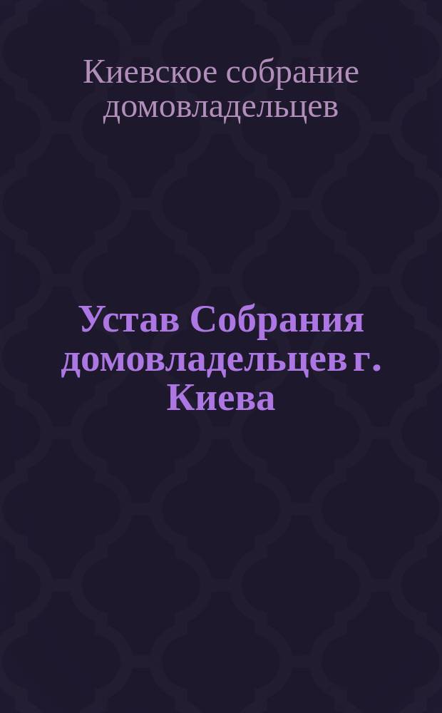 Устав Собрания домовладельцев г. Киева : Утв. 4-го марта 1906 г.