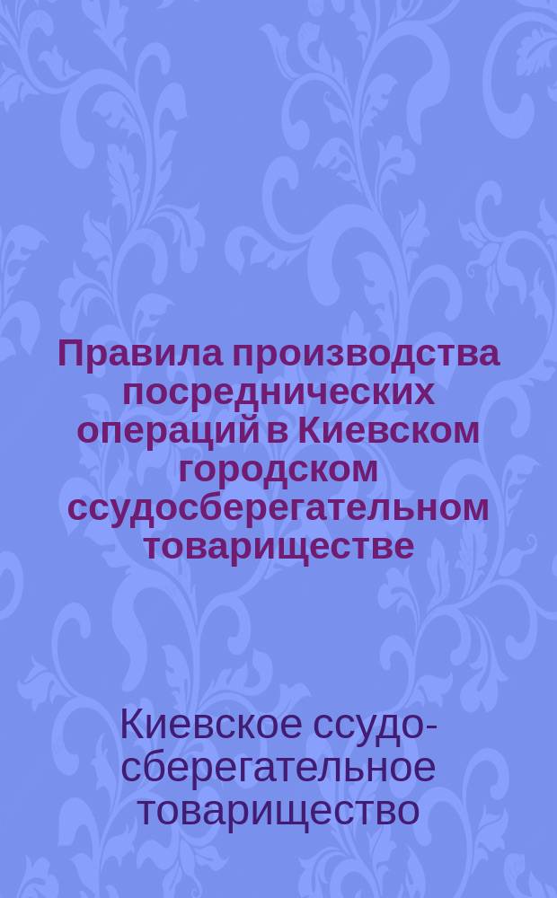 Правила производства посреднических операций в Киевском городском ссудосберегательном товариществе : Утв. 31 марта 1903 г