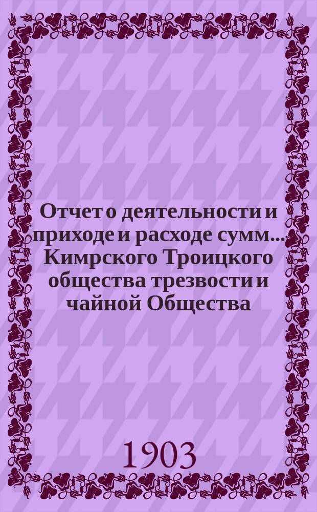 Отчет о деятельности и приходе и расходе сумм ... Кимрского Троицкого общества трезвости и чайной Общества ... ... за 1902 г.