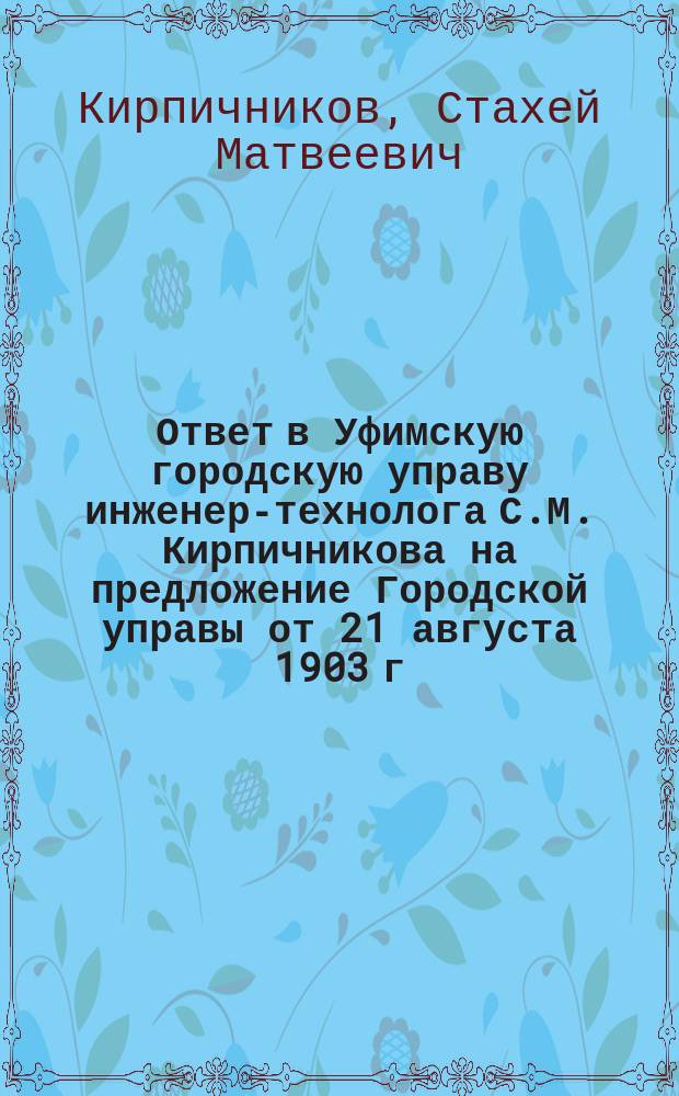 Ответ в Уфимскую городскую управу инженер-технолога С.М. Кирпичникова на предложение Городской управы от 21 августа 1903 г. за № 114, [об исправлении непринятых зданий и сооружений гор. водопровода]