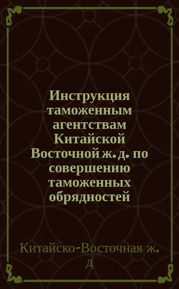 Инструкция таможенным агентствам Китайской Восточной ж. д. по совершению таможенных обрядностей; Инструкция Коммерческой части Китайской Восточной железной дор. (составлена во исполнение п. "д" § 27 Устава общества); Инструкция, определяющая взаимные отношения коммерческой части Китайской Восточной ж. д. к Морскому пароходству общества той же дороги