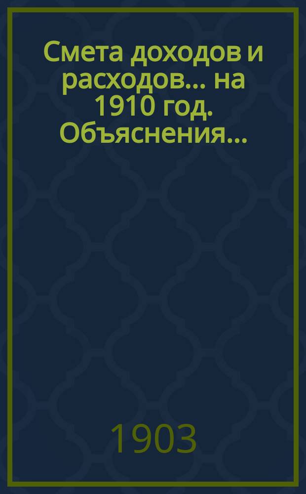 Смета доходов и расходов... на 1910 год. Объяснения... : Объяснения...
