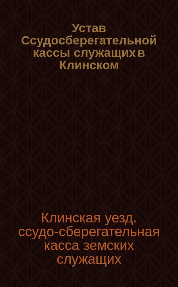 Устав Ссудосберегательной кассы служащих в Клинском (Московской губернии) уездном земстве : Утв. 28 нояб. 1902 г.