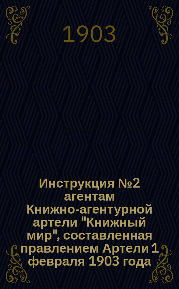 Инструкция [№ 2] агентам Книжно-агентурной артели "Книжный мир", составленная правлением Артели 1 февраля 1903 года