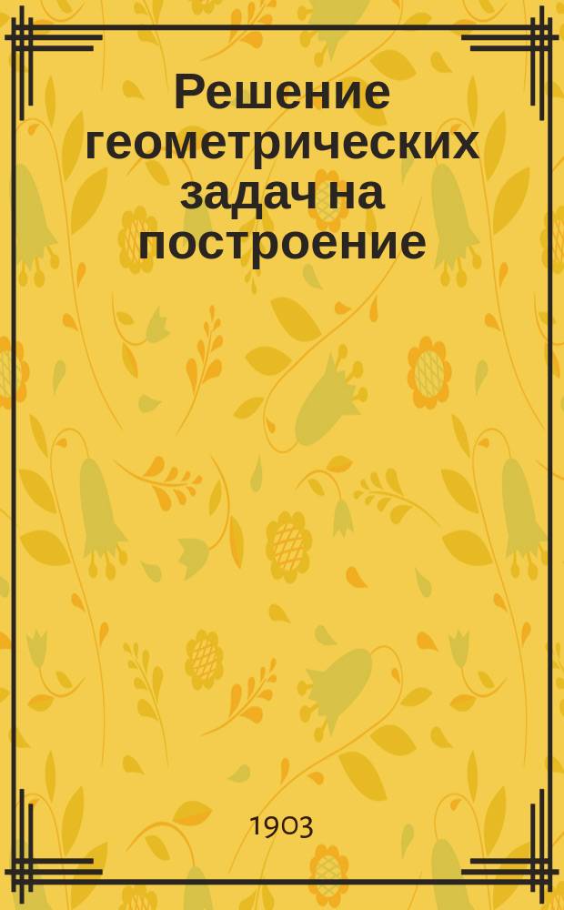 Решение геометрических задач на построение : Курс реальных училищ