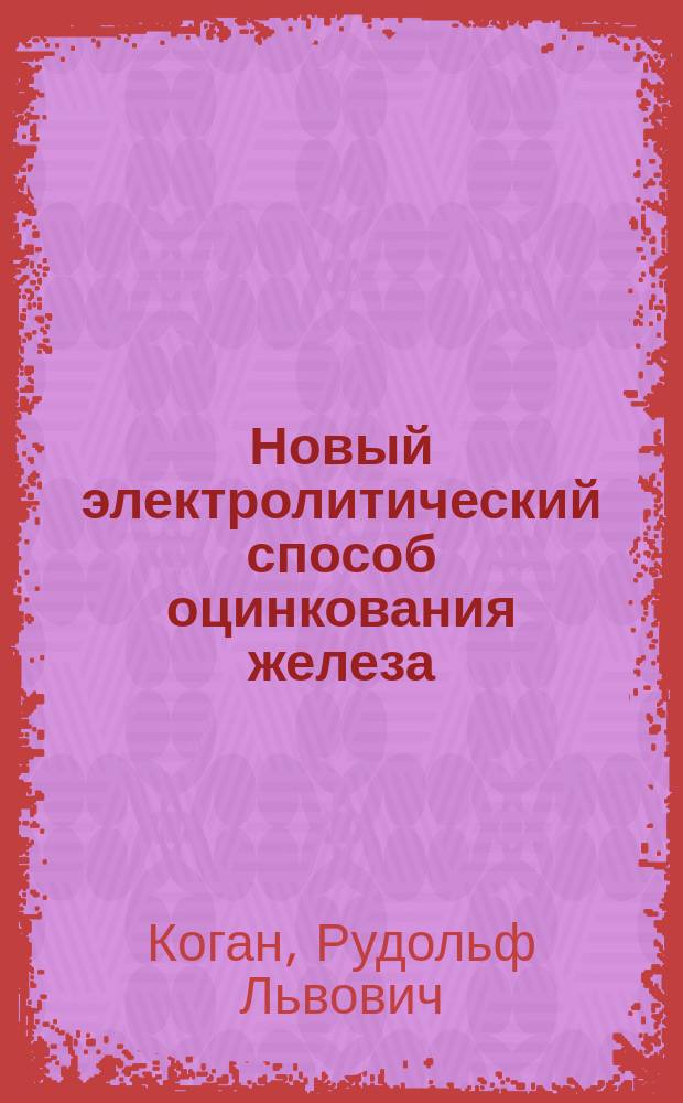 Новый электролитический способ оцинкования железа : Докл. инж.-техн. Р.Л. Коган, сдел. в Одес. отд. Имп. Рус. техн. о-ва