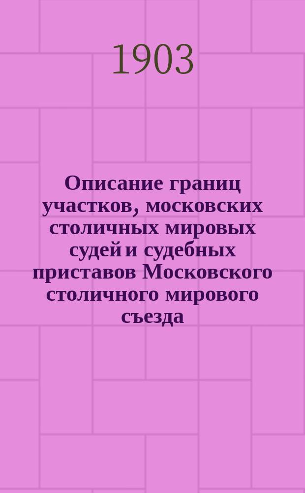 Описание границ участков, московских столичных мировых судей и судебных приставов Московского столичного мирового съезда, с обозначением местонахождения камер мировых судей и канцелярий судебных приставов и дней приема