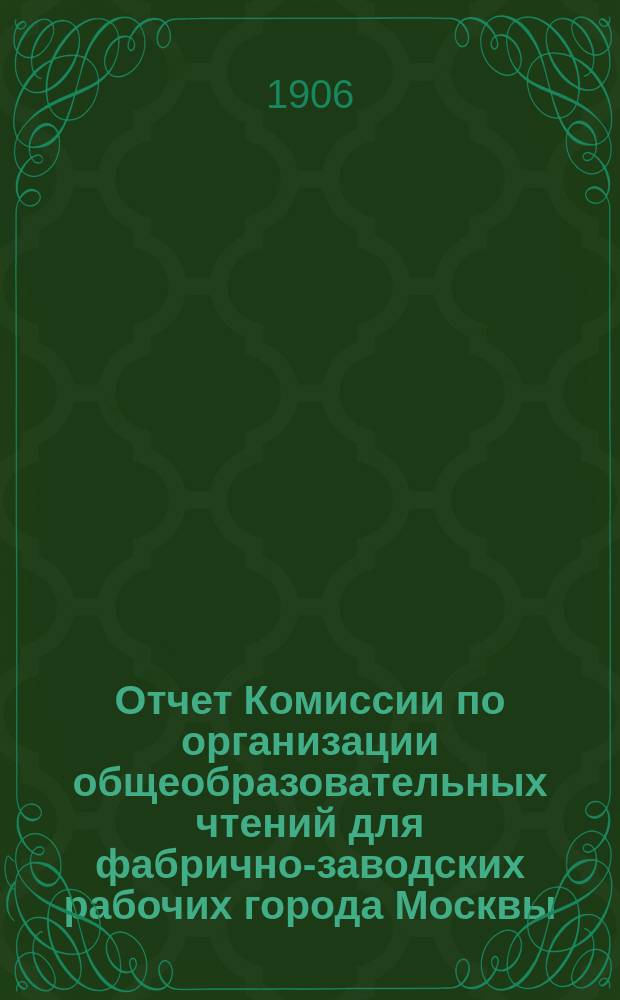 Отчет Комиссии по организации общеобразовательных чтений для фабрично-заводских рабочих города Москвы... за 1905-1906 учебный год