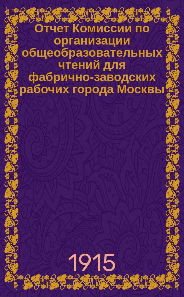Отчет Комиссии по организации общеобразовательных чтений для фабрично-заводских рабочих города Москвы... за 1914-1915 учебный год