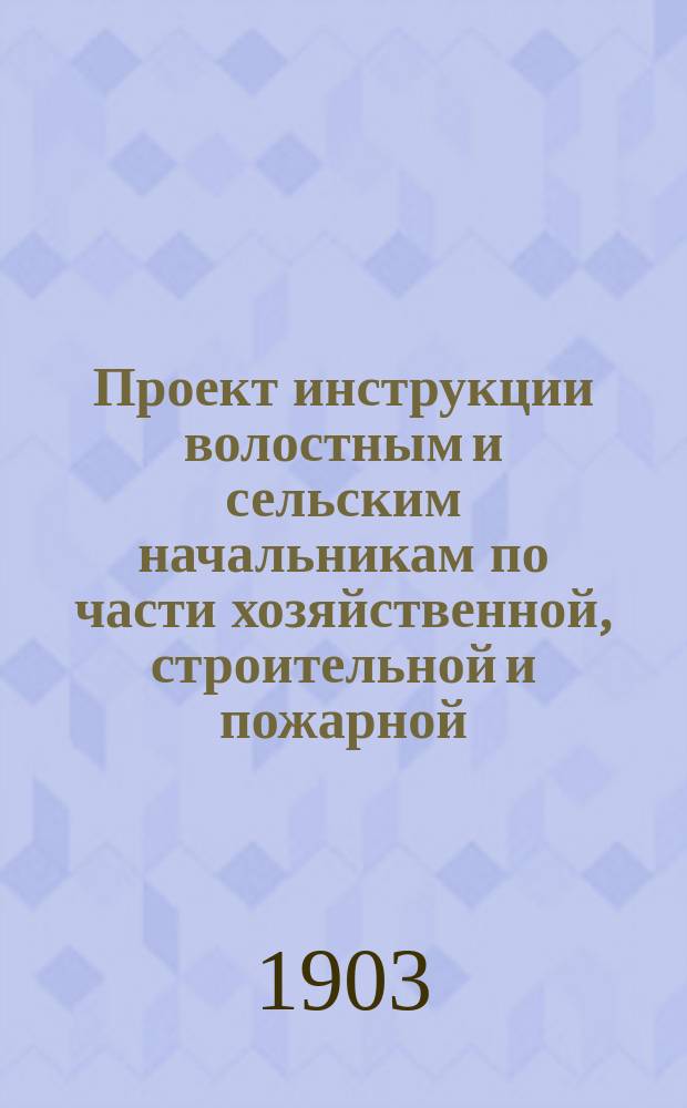 Проект инструкции волостным и сельским начальникам по части хозяйственной, строительной и пожарной