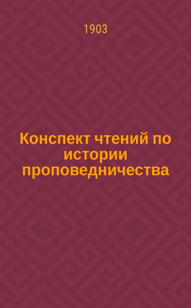 Конспект чтений по истории проповедничества : читано в Петербургской духовной академии в 1902/3 году