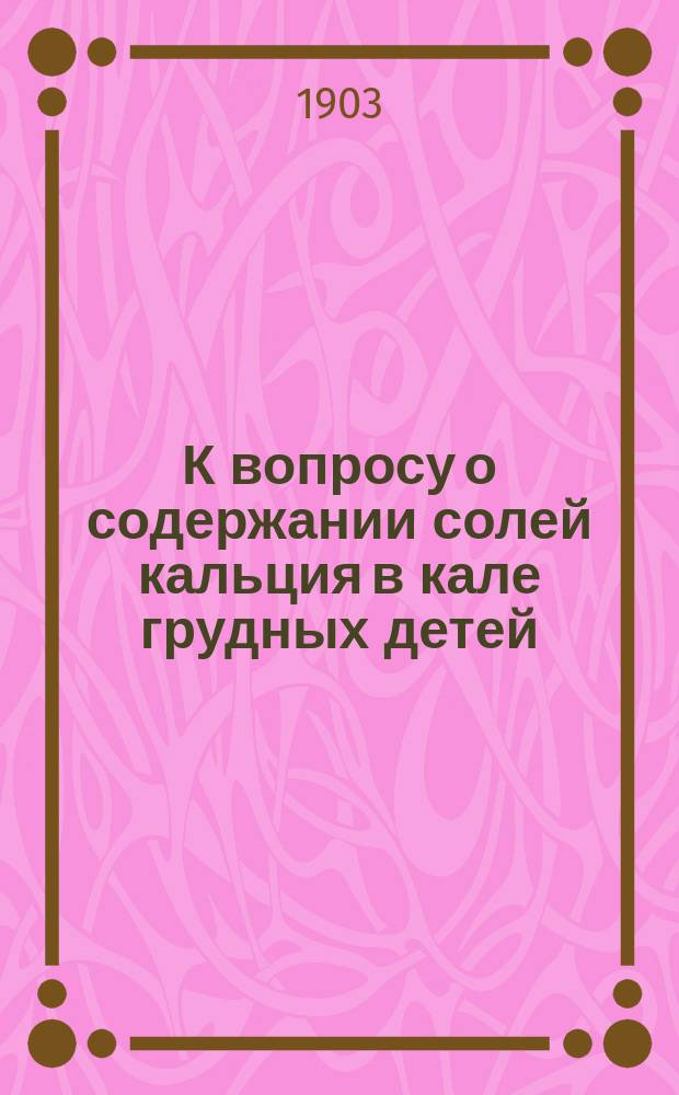 К вопросу о содержании солей кальция в кале грудных детей : Дис. на степ. д-ра мед. И.Ф. Коржева