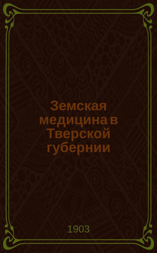 Земская медицина в Тверской губернии : 1-. 1 : Медицинское дело в уездах