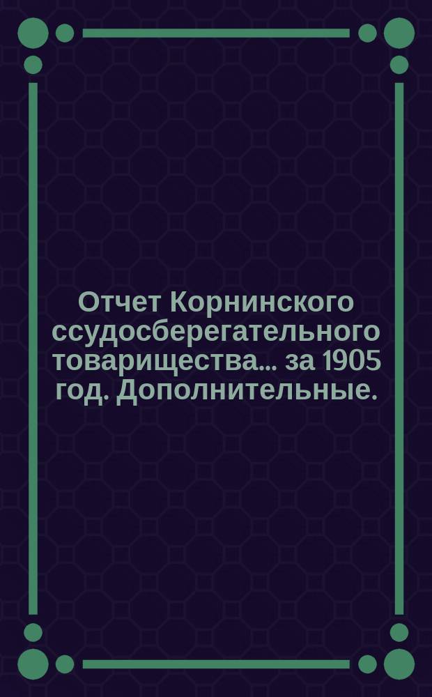 Отчет Корнинского ссудосберегательного товарищества... ... за 1905 год. Дополнительные... : Дополнительные к отчету сведения