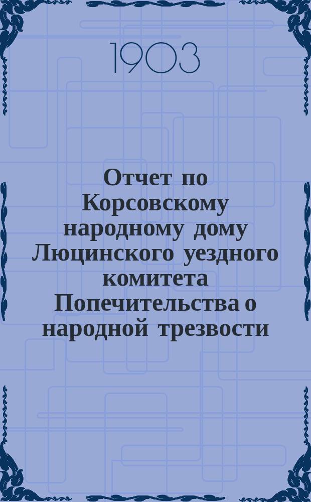 Отчет по Корсовскому народному дому Люцинского уездного комитета Попечительства о народной трезвости...