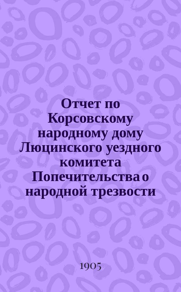 Отчет по Корсовскому народному дому Люцинского уездного комитета Попечительства о народной трезвости... ... за 1904 год