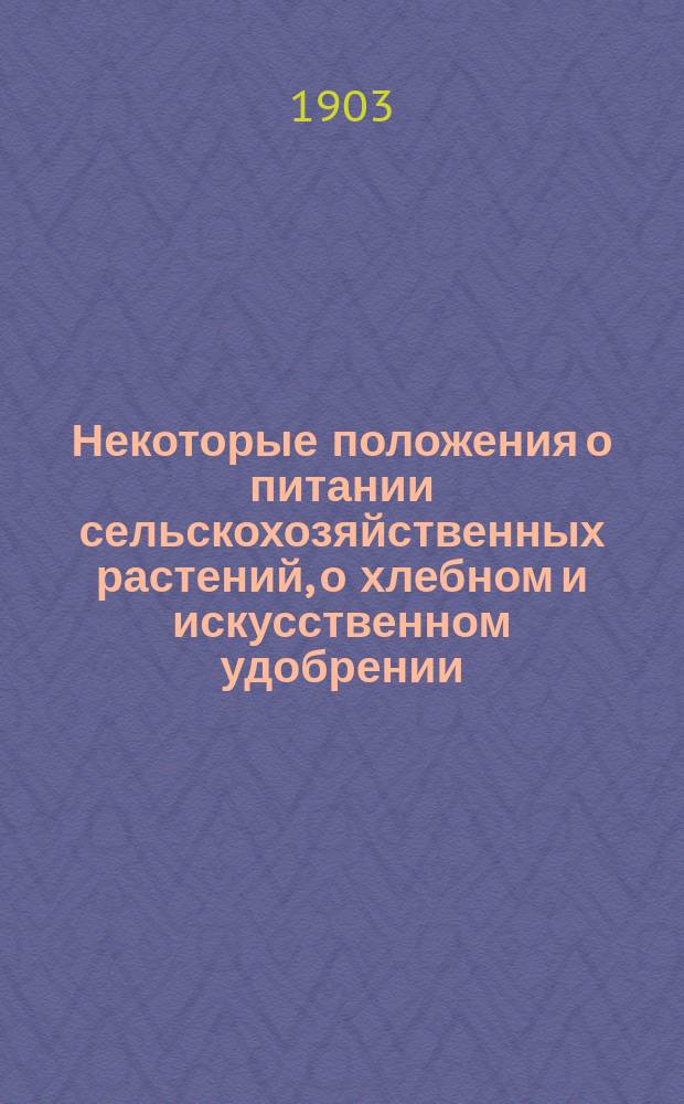 ... Некоторые положения о питании сельскохозяйственных растений, о хлебном и искусственном удобрении : (Для практ. хозяев)