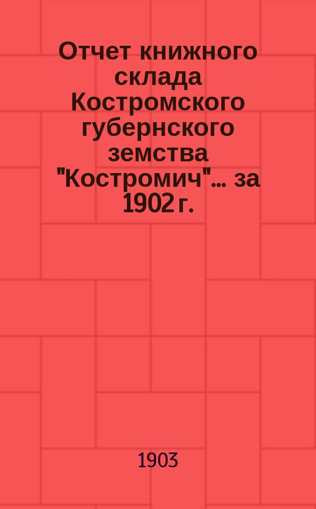 Отчет книжного склада Костромского губернского земства "Костромич"... ... [за 1902 г.]