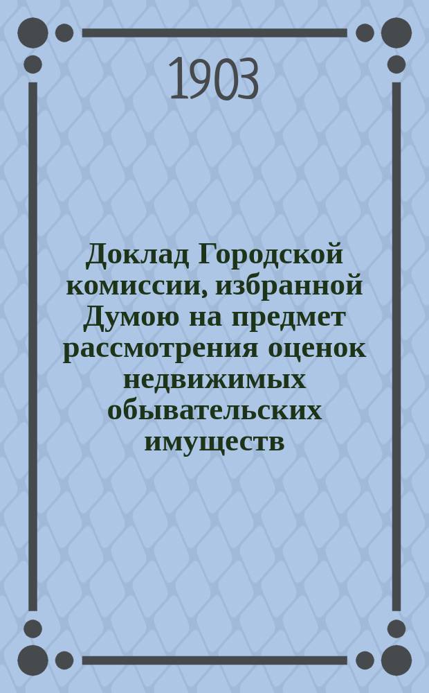 Доклад Городской комиссии, избранной Думою на предмет рассмотрения оценок недвижимых обывательских имуществ, произведенных Губернским земством : В Костром. гор. думу