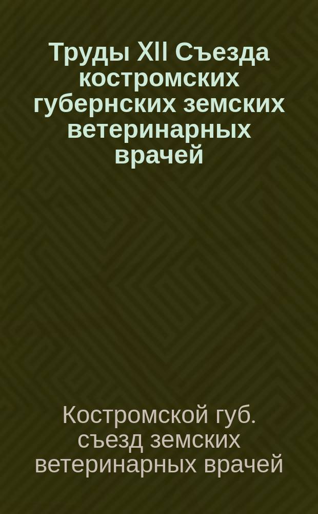 Труды XII Съезда костромских губернских земских ветеринарных врачей