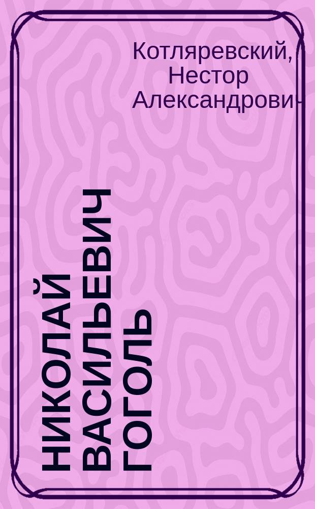 Николай Васильевич Гоголь : 1829-1842 : Очерк из истории рус. повести и драмы Н.А. Котляревского