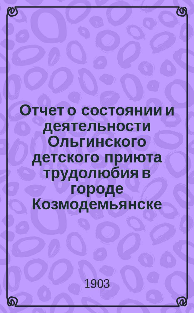 Отчет о состоянии и деятельности Ольгинского детского приюта трудолюбия в городе Козмодемьянске... ... за 1901 год