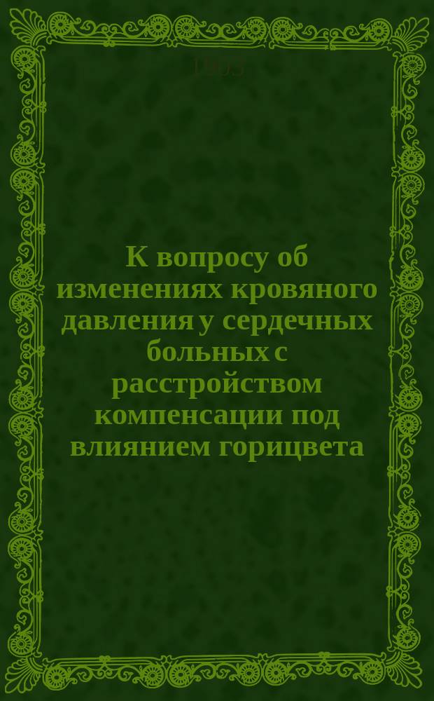 К вопросу об изменениях кровяного давления у сердечных больных с расстройством компенсации под влиянием горицвета : (Клинич. исслед.) : Дис. на степ. д-ра мед. Г.А. Колосова