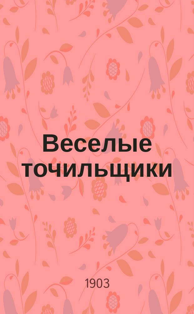 Веселые точильщики : Собр. лучших, новейших и модных стихотворений, сатир. куплетов, комич. песен, характер. дуэтов, романсов и шансонеток, сценок, рассказов и евр. песен : Репертуар для сцены и домаш. любит. вечеров извест. комиков-куплетистов, любимцев московской публики, и юмористов-рассказчиков