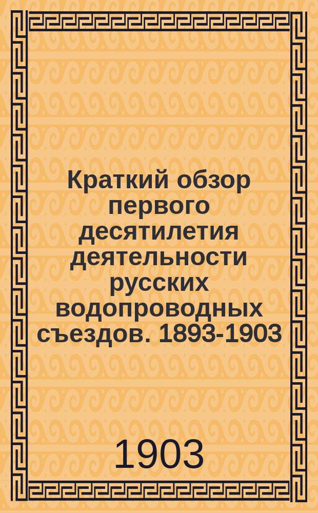 Краткий обзор первого десятилетия деятельности русских водопроводных съездов. 1893-1903