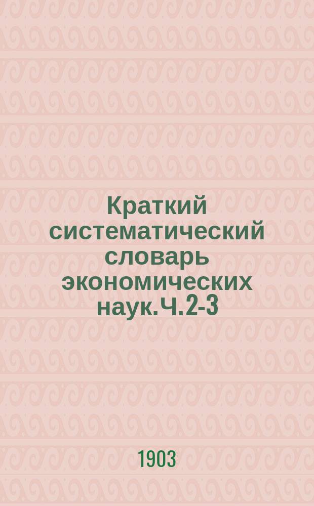 Краткий систематический словарь экономических наук. [Ч. 2-3]
