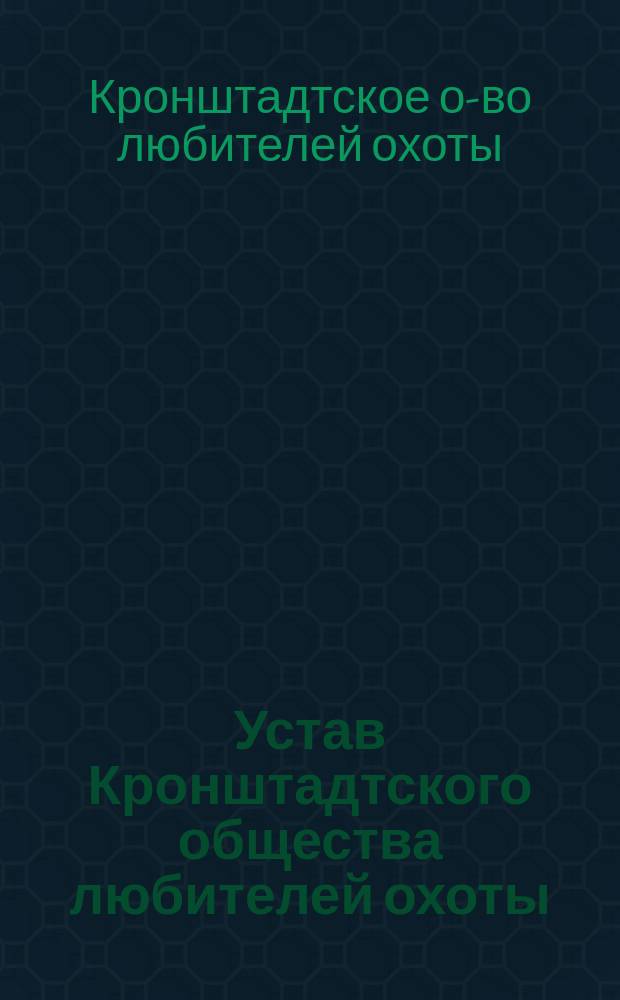 Устав Кронштадтского общества любителей охоты: Утв. 11 авг. 1898 г.; Правила Кронштадтского общества..
