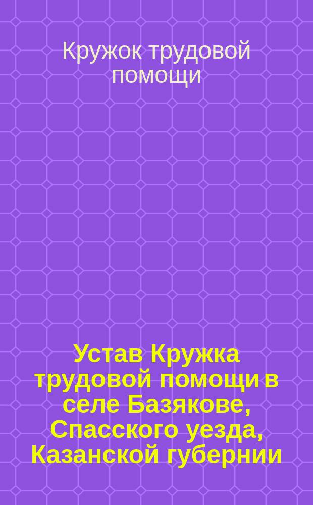 Устав Кружка трудовой помощи в селе Базякове, Спасского уезда, Казанской губернии : Утв. 13 мая 1903 г.