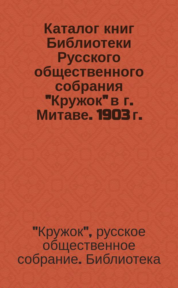 Каталог книг Библиотеки Русского общественного собрания "Кружок" в г. Митаве. 1903 г.
