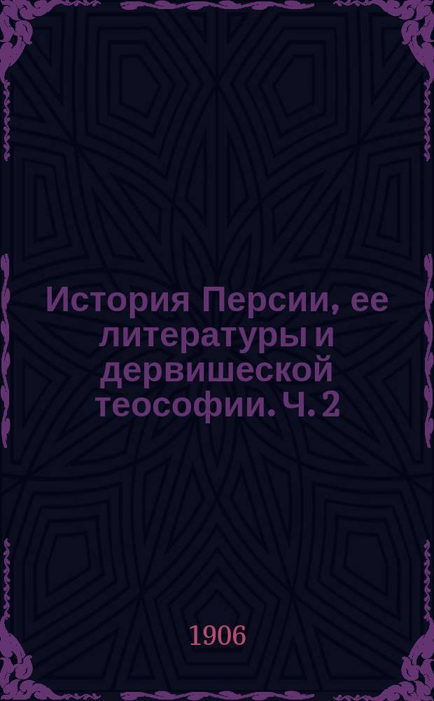 История Персии, ее литературы и дервишеской теософии. Ч. 2 : От разложения Сельджукского царства до монголов