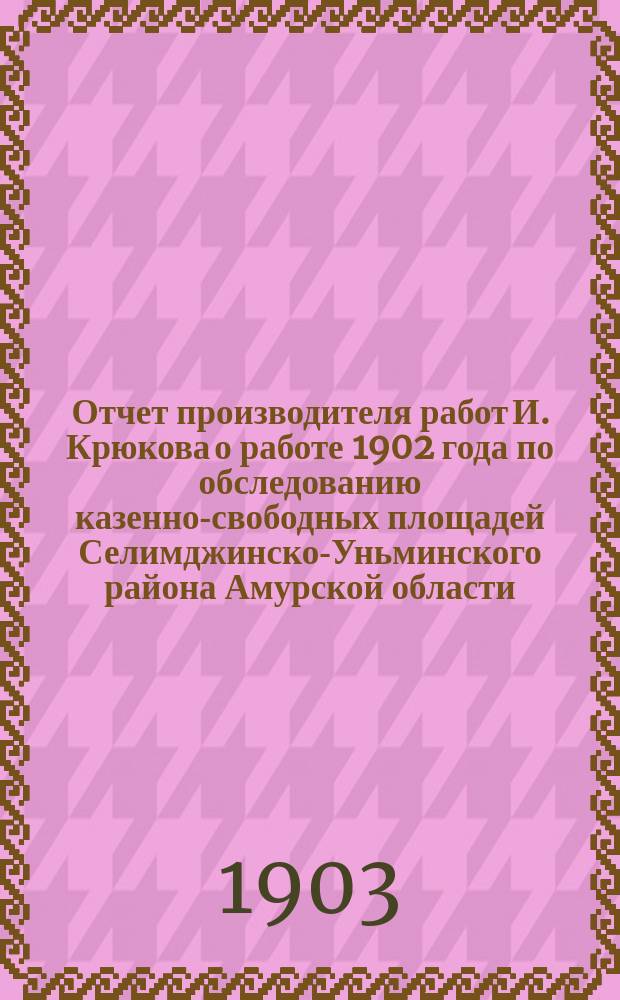 Отчет производителя работ И. Крюкова о работе 1902 года по обследованию казенно-свободных площадей Селимджинско-Уньминского района Амурской области