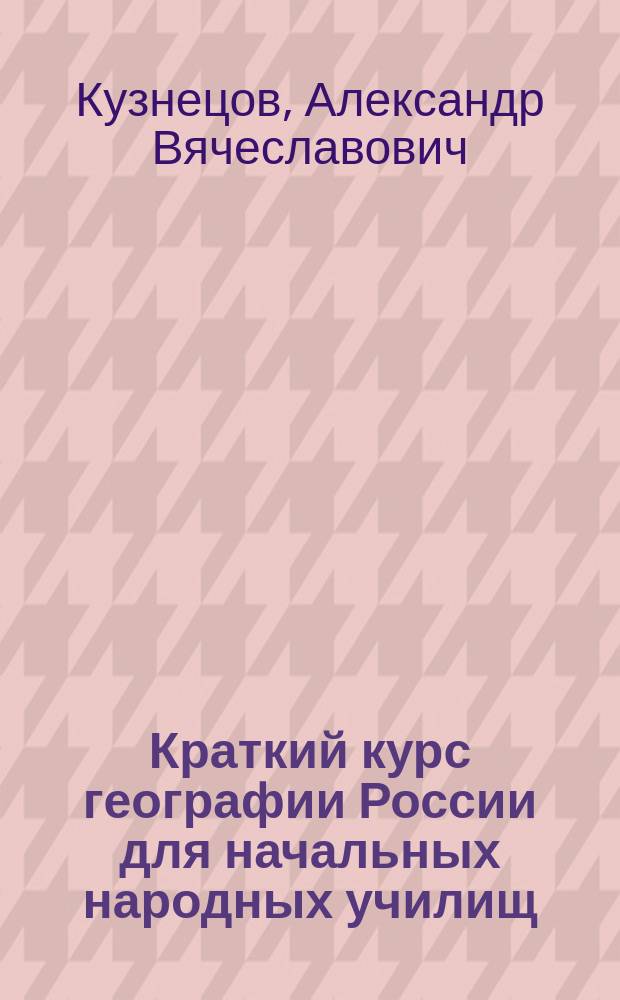 Краткий курс географии России для начальных народных училищ : С карт. Европ. и Азиат. России и многими рис