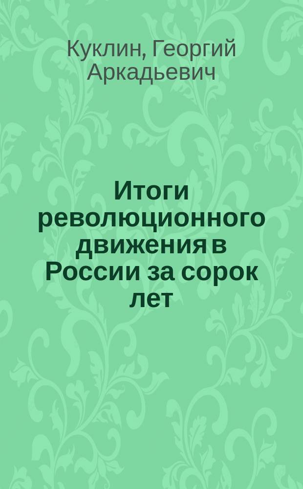 Итоги революционного движения в России за сорок лет (1862-1902 гг.) : Сб. прогр., прогр. ст. рус. рев. партий и групп и крат. очерков по истории рус. рев. движения