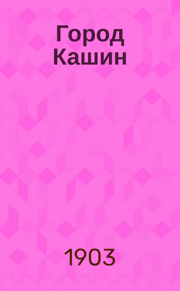 Город Кашин : Материалы для его истории, собр. И.Я. Кункиным. Вып. 1-2