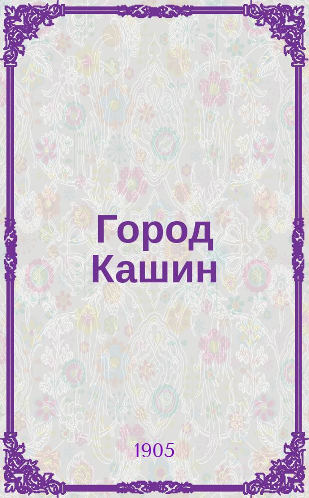 Город Кашин : Материалы для его истории, собр. И.Я. Кункиным. Вып. 1-2. Вып. 2