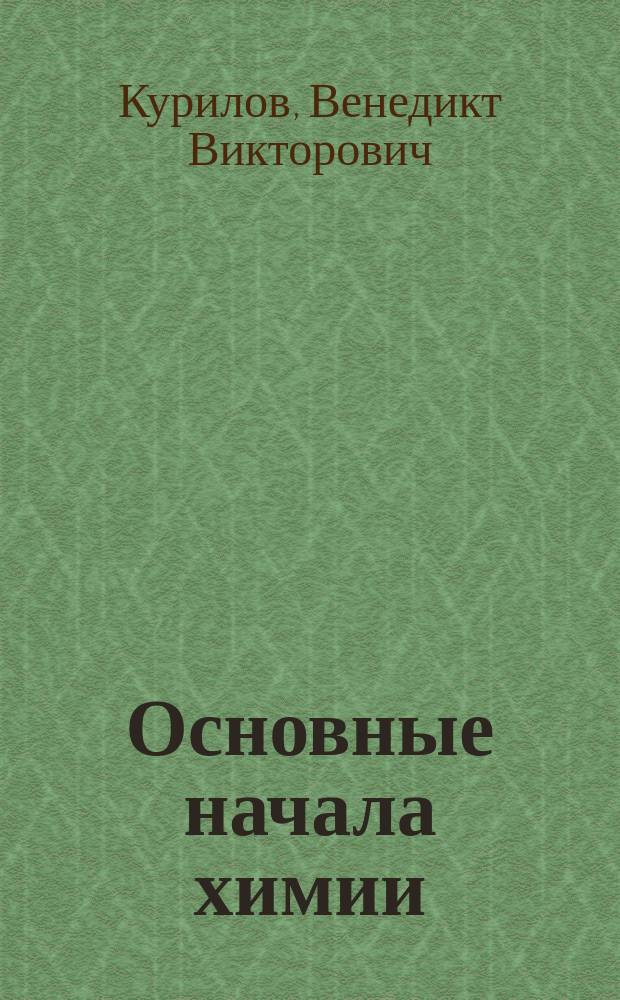 ... Основные начала химии : Двенадцать лекций, прочит. на Общеобразоват. курсах для нар. учителей и учительниц Екатериносл. губ. летом 1903 г