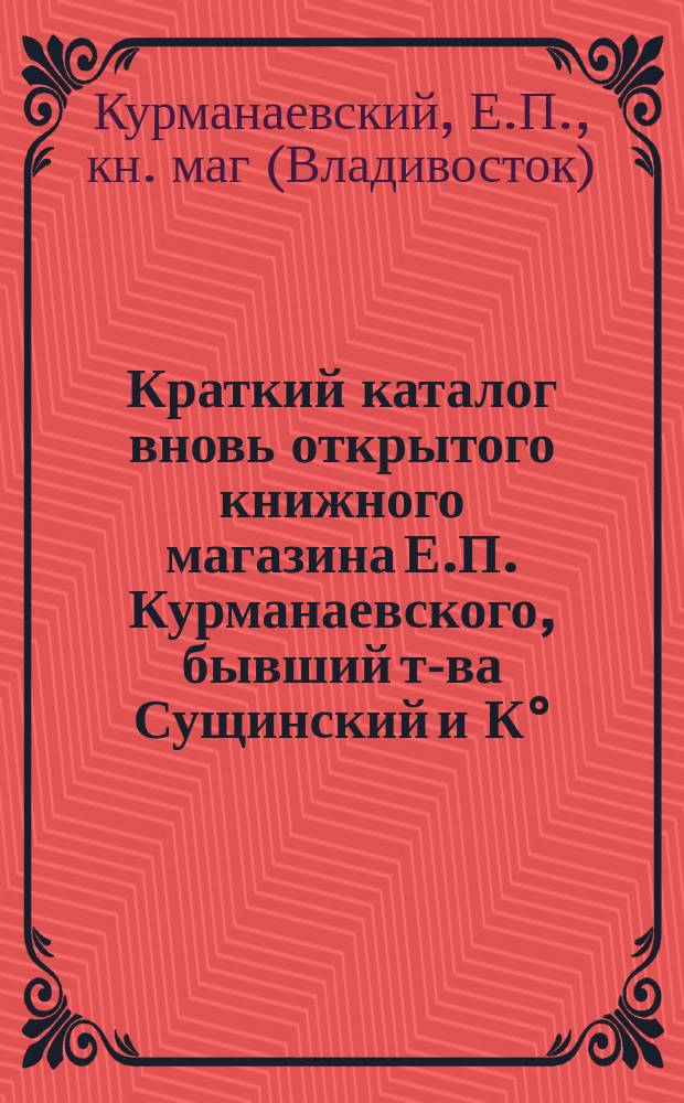 Краткий каталог вновь открытого книжного магазина Е.П. Курманаевского, бывший т-ва Сущинский и К&deg;